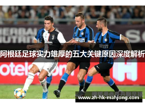 阿根廷足球实力雄厚的五大关键原因深度解析 阿根廷足球实力雄厚的五大关键原因深度解析