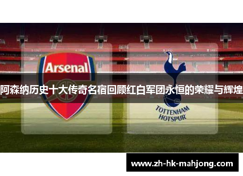 阿森纳历史十大传奇名宿回顾红白军团永恒的荣耀与辉煌 阿森纳历史十大传奇名宿回顾红白军团永恒的荣耀与辉煌