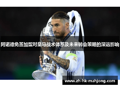 阿诺德免签加盟对皇马战术体系及未来转会策略的深远影响 阿诺德免签加盟对皇马战术体系及未来转会策略的深远影响