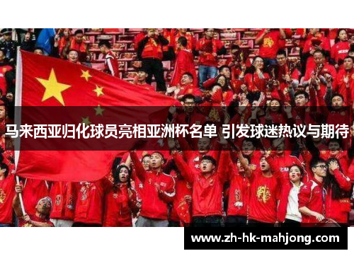 马来西亚归化球员亮相亚洲杯名单 引发球迷热议与期待 马来西亚归化球员亮相亚洲杯名单 引发球迷热议与期待