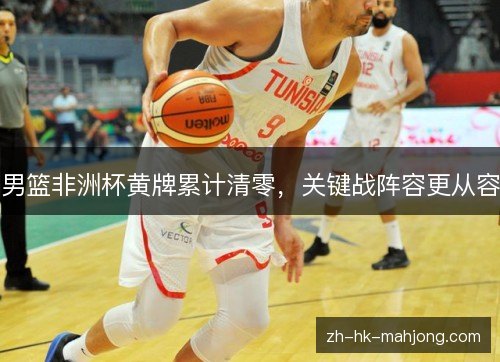 男篮非洲杯黄牌累计清零，关键战阵容更从容