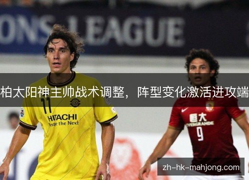 柏太阳神主帅战术调整,阵型变化激活进攻端 柏太阳神主帅战术调整,阵型变化激活进攻端
