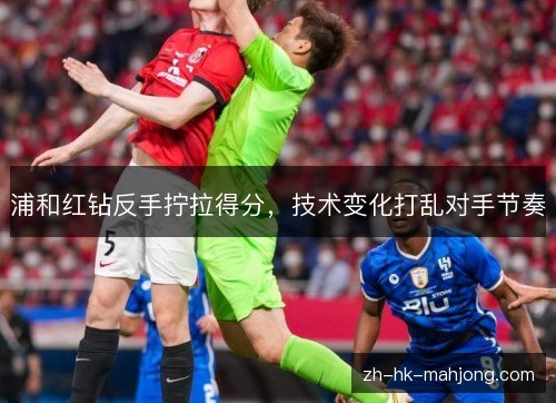 浦和红钻反手拧拉得分,技术变化打乱对手节奏 浦和红钻反手拧拉得分,技术变化打乱对手节奏