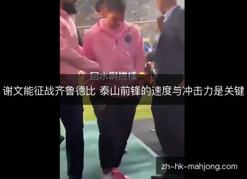 谢文能征战齐鲁德比 泰山前锋的速度与冲击力是关键