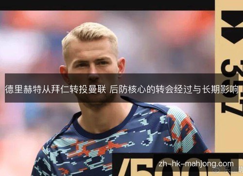 德里赫特从拜仁转投曼联 后防核心的转会经过与长期影响